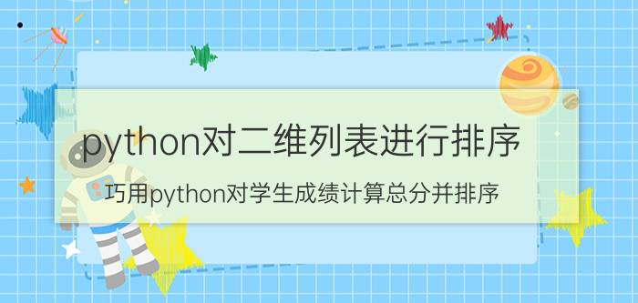 python对二维列表进行排序 巧用python对学生成绩计算总分并排序？